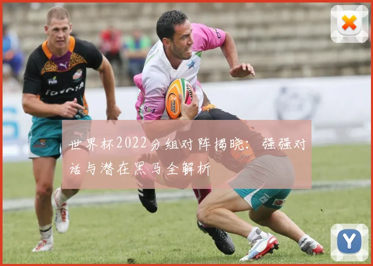 世界杯2022分组对阵揭晓：强强对话与潜在黑马全解析