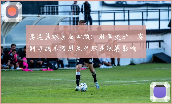 奥运篮球历届回顾：冠军变迁、赛制与战术演进及对职业联赛影响