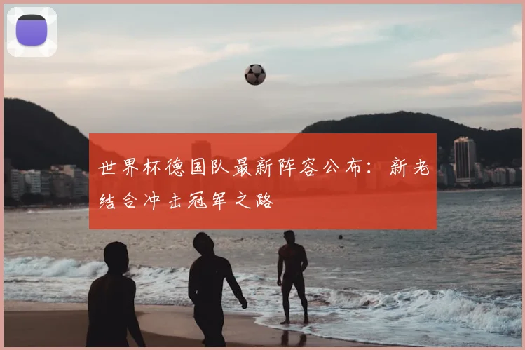 世界杯德国队最新阵容公布：新老结合冲击冠军之路