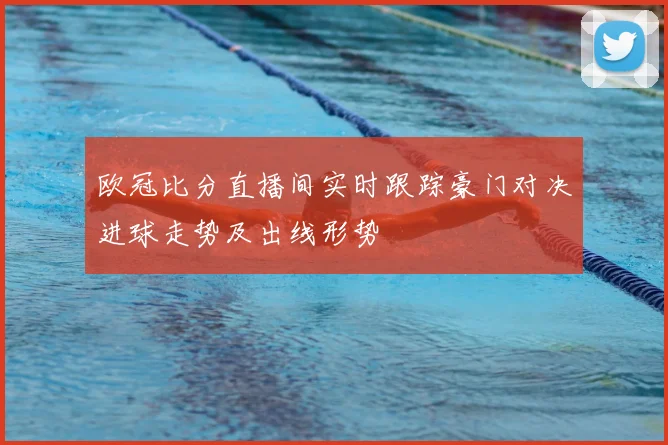 欧冠比分直播间实时跟踪豪门对决进球走势及出线形势
