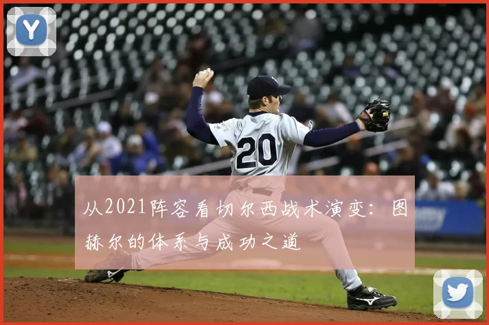 从2021阵容看切尔西战术演变：图赫尔的体系与成功之道