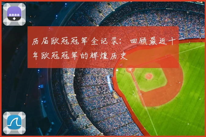 历届欧冠冠军全记录：回顾最近十年欧冠冠军的辉煌历史