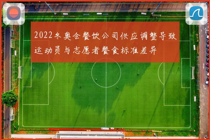 2022冬奥会餐饮公司供应调整导致运动员与志愿者餐食标准差异