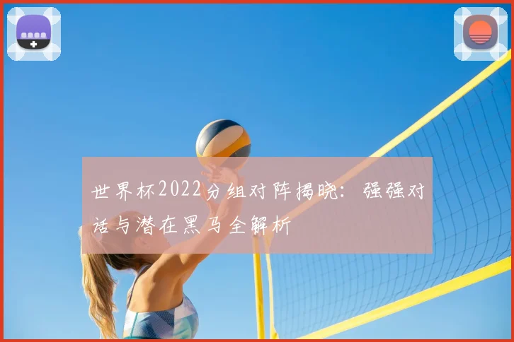 世界杯2022分组对阵揭晓：强强对话与潜在黑马全解析