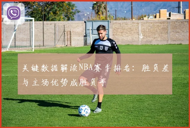 关键数据解读NBA赛季排名：胜负差与主场优势成胜负手