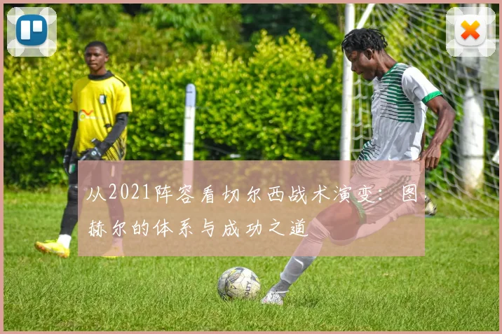 从2021阵容看切尔西战术演变：图赫尔的体系与成功之道