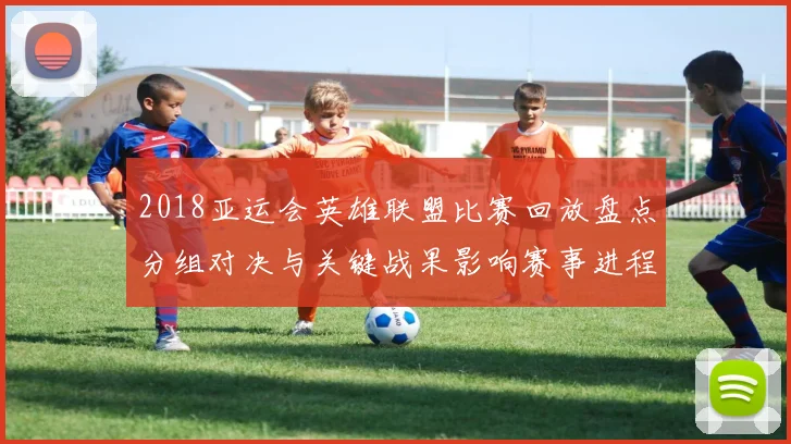 2018亚运会英雄联盟比赛回放盘点分组对决与关键战果影响赛事进程