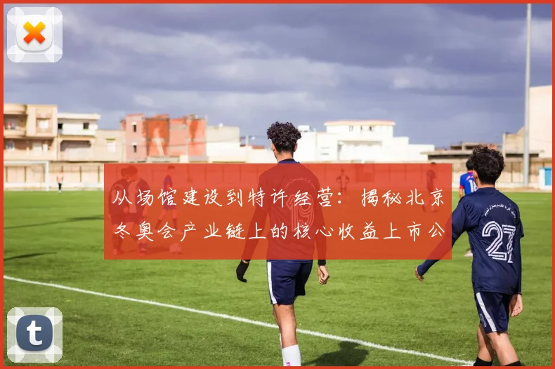 从场馆建设到特许经营：揭秘北京冬奥会产业链上的核心收益上市公司