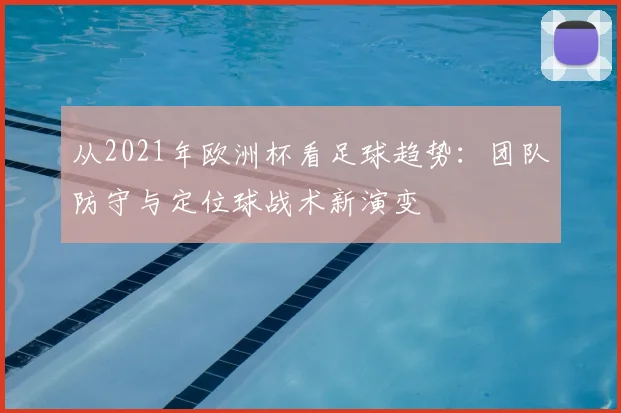 从2021年欧洲杯看足球趋势：团队防守与定位球战术新演变