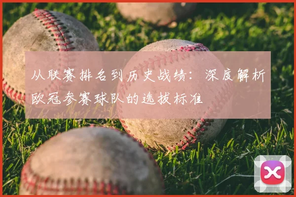 从联赛排名到历史战绩：深度解析欧冠参赛球队的选拔标准
