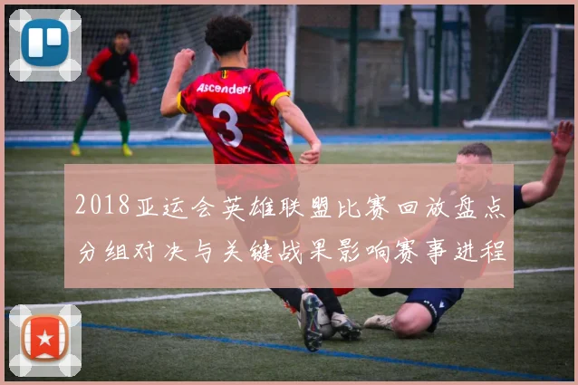 2018亚运会英雄联盟比赛回放盘点分组对决与关键战果影响赛事进程